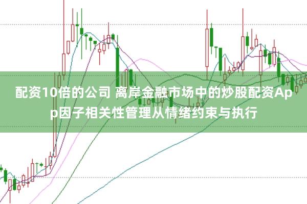 配资10倍的公司 离岸金融市场中的炒股配资App因子相关性管理从情绪约束与执行