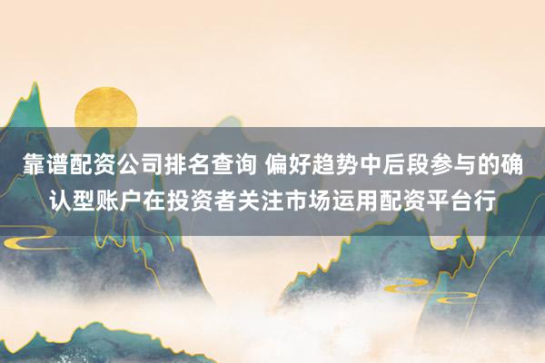 靠谱配资公司排名查询 偏好趋势中后段参与的确认型账户在投资者关注市场运用配资平台行