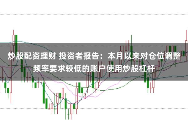 炒股配资理财 投资者报告：本月以来对仓位调整频率要求较低的账户使用炒股杠杆