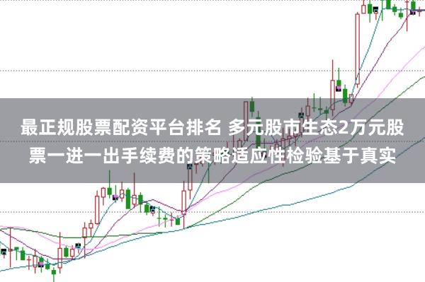 最正规股票配资平台排名 多元股市生态2万元股票一进一出手续费的策略适应性检验基于真实