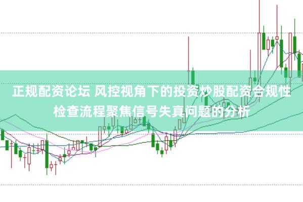 正规配资论坛 风控视角下的投资炒股配资合规性检查流程聚焦信号失真问题的分析