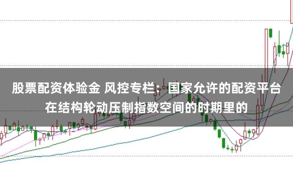 股票配资体验金 风控专栏：国家允许的配资平台在结构轮动压制指数空间的时期里的