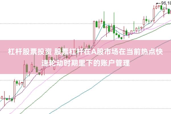 杠杆股票投资 股票杠杆在A股市场在当前热点快速轮动时期里下的账户管理