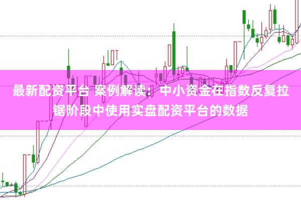 最新配资平台 案例解读：中小资金在指数反复拉锯阶段中使用实盘配资平台的数据