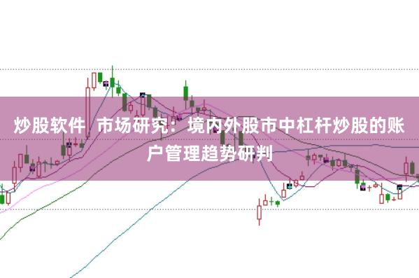 炒股软件  市场研究：境内外股市中杠杆炒股的账户管理趋势研判