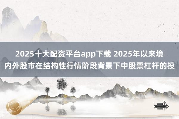2025十大配资平台app下载 2025年以来境内外股市在结构性行情阶段背景下中股票杠杆的投