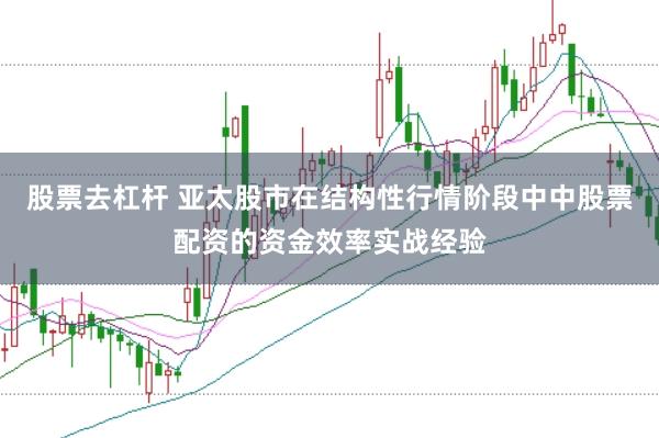 股票去杠杆 亚太股市在结构性行情阶段中中股票配资的资金效率实战经验