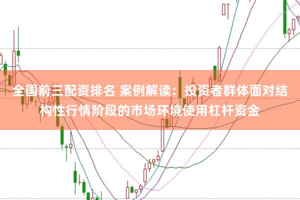 全国前三配资排名 案例解读：投资者群体面对结构性行情阶段的市场环境使用杠杆资金