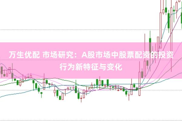 万生优配 市场研究：A股市场中股票配资的投资行为新特征与变化