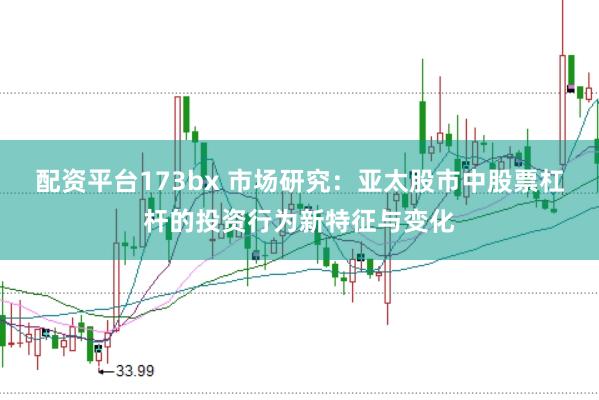 配资平台173bx 市场研究：亚太股市中股票杠杆的投资行为新特征与变化