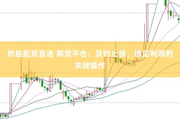 炒股配资首选 期货平仓：及时止损，锁定利润的关键操作
