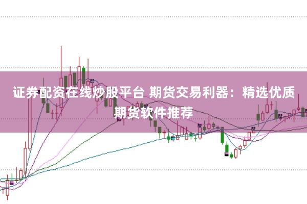 证券配资在线炒股平台 期货交易利器：精选优质期货软件推荐