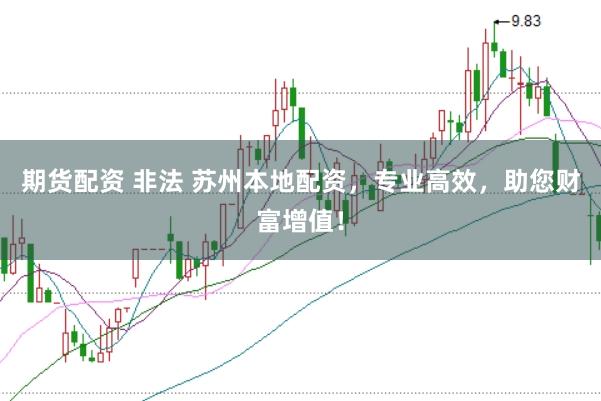 期货配资 非法 苏州本地配资，专业高效，助您财富增值！