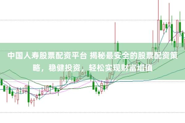 中国人寿股票配资平台 揭秘最安全的股票配资策略，稳健投资，轻松实现财富增值