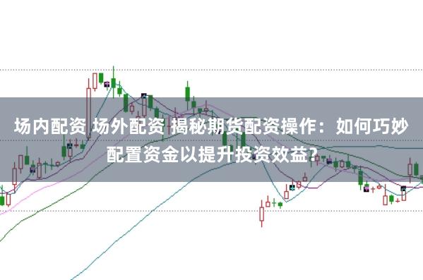 场内配资 场外配资 揭秘期货配资操作：如何巧妙配置资金以提升投资效益？