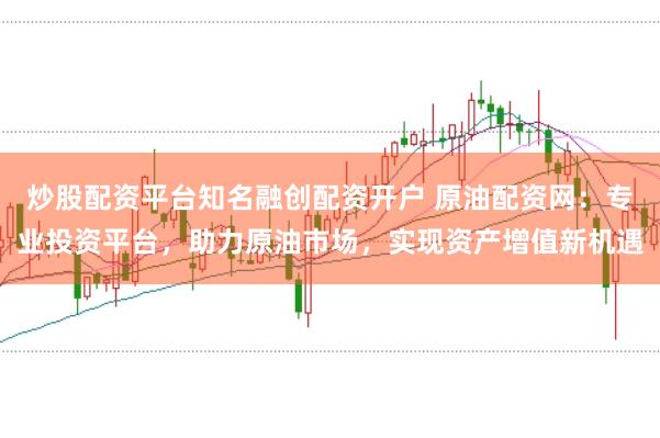 炒股配资平台知名融创配资开户 原油配资网:专业投资平台,助力原油市场,实现资产增值新机遇
