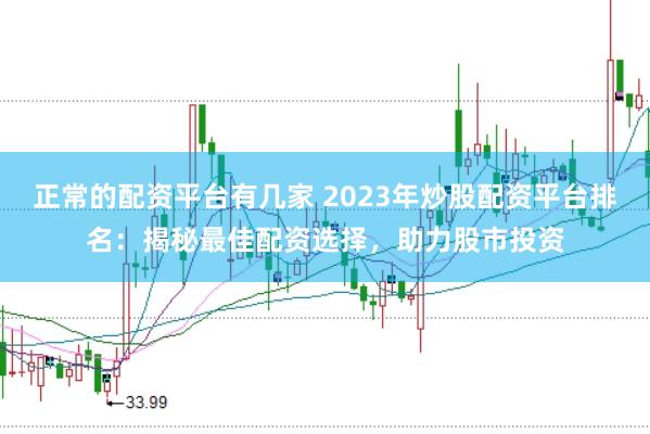 正常的配资平台有几家 2023年炒股配资平台排名：揭秘最佳配资选择，助力股市投资