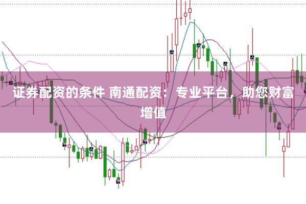 证券配资的条件 南通配资：专业平台，助您财富增值