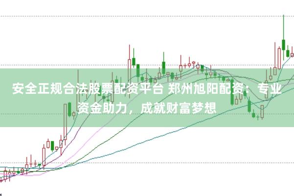 安全正规合法股票配资平台 郑州旭阳配资：专业资金助力，成就财富梦想