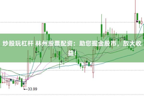 炒股玩杠杆 林州股票配资：助您掘金股市，放大收益！