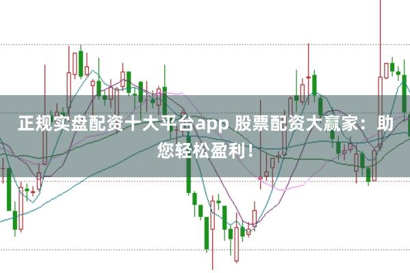 正规实盘配资十大平台app 股票配资大赢家:助您轻松盈利!