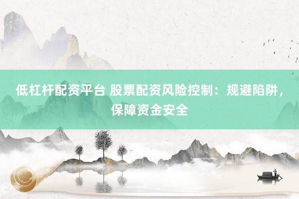 低杠杆配资平台 股票配资风险控制:规避陷阱,保障资金安全