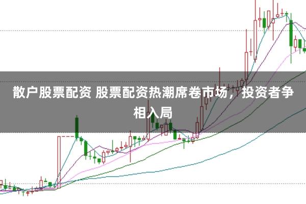 散户股票配资 股票配资热潮席卷市场,投资者争相入局