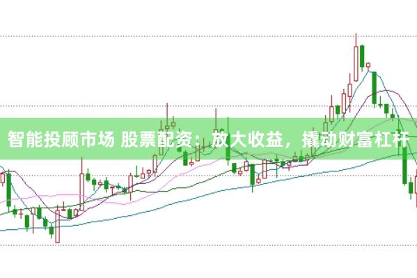 智能投顾市场 股票配资:放大收益,撬动财富杠杆