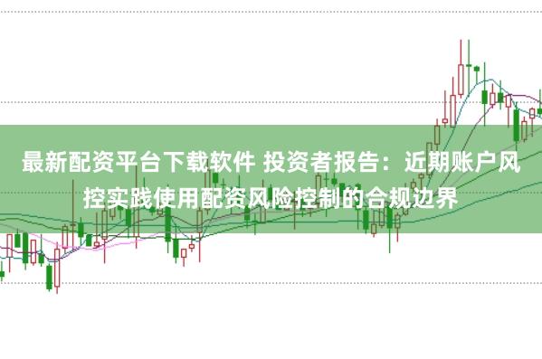 最新配资平台下载软件 投资者报告：近期账户风控实践使用配资风险控制的合规边界