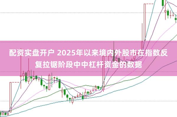 配资实盘开户 2025年以来境内外股市在指数反复拉锯阶段中中杠杆资金的数据