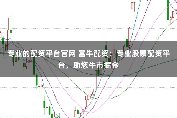 专业的配资平台官网 富牛配资：专业股票配资平台，助您牛市掘金