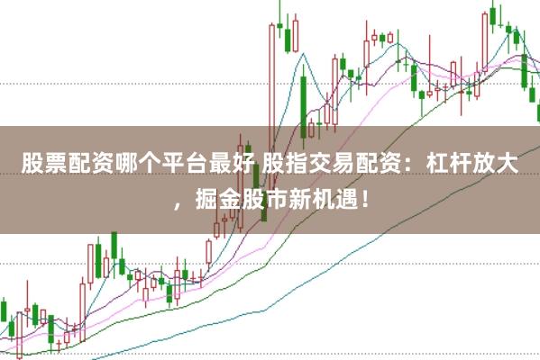 股票配资哪个平台最好 股指交易配资：杠杆放大，掘金股市新机遇！