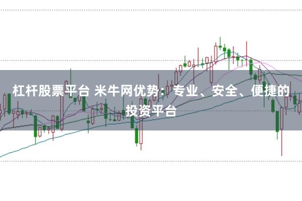 杠杆股票平台 米牛网优势：专业、安全、便捷的投资平台