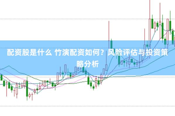 配资股是什么 竹演配资如何？风险评估与投资策略分析
