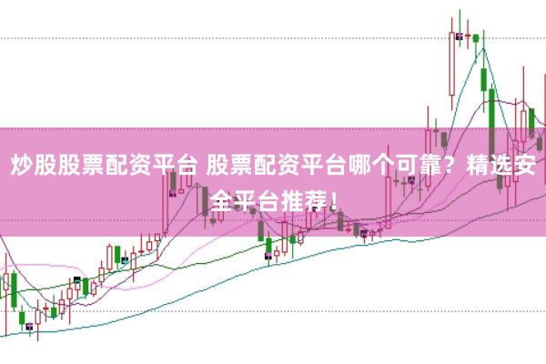 炒股股票配资平台 股票配资平台哪个可靠？精选安全平台推荐！