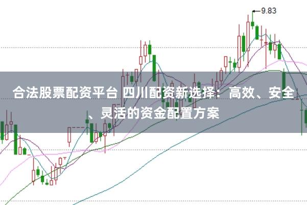 合法股票配资平台 四川配资新选择：高效、安全、灵活的资金配置方案