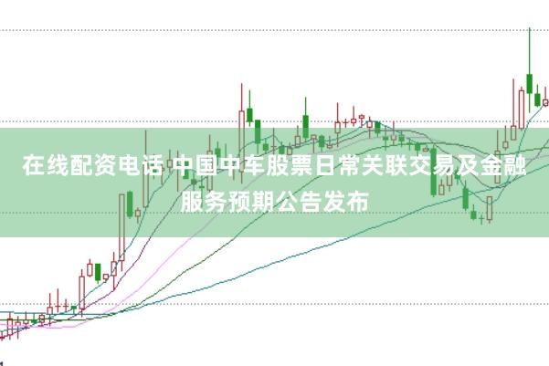 在线配资电话 中国中车股票日常关联交易及金融服务预期公告发布