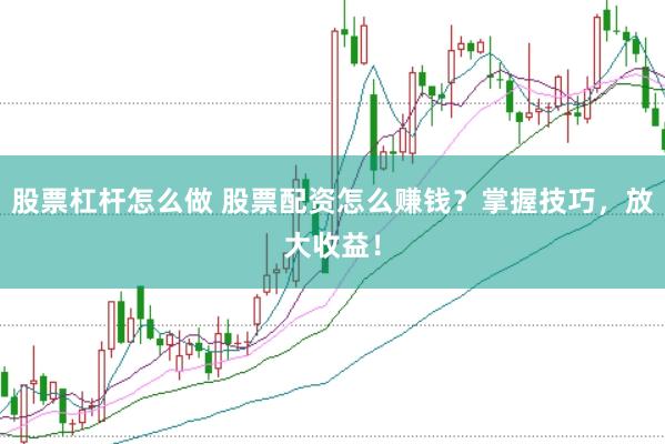股票杠杆怎么做 股票配资怎么赚钱？掌握技巧，放大收益！
