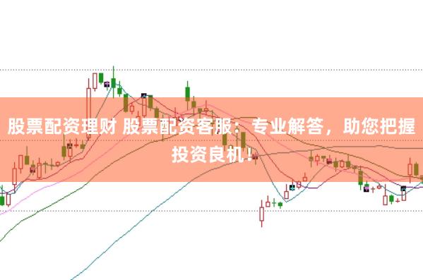 股票配资理财 股票配资客服：专业解答，助您把握投资良机！