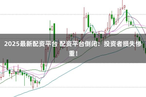 2025最新配资平台 配资平台倒闭：投资者损失惨重！