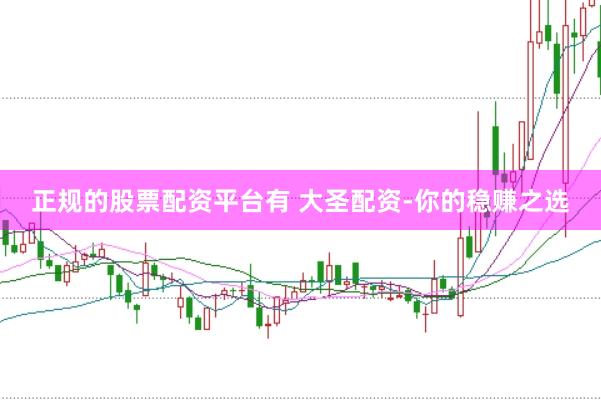 正规的股票配资平台有 大圣配资-你的稳赚之选