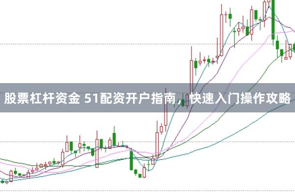 股票杠杆资金 51配资开户指南，快速入门操作攻略
