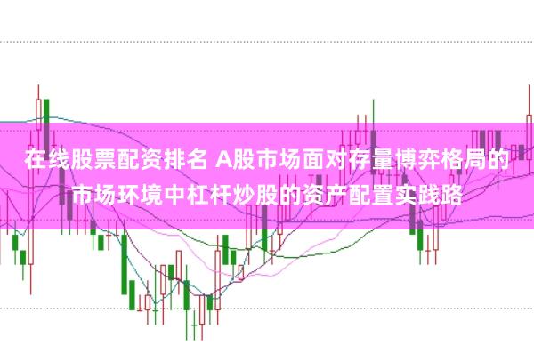在线股票配资排名 A股市场面对存量博弈格局的市场环境中杠杆炒股的资产配置实践路