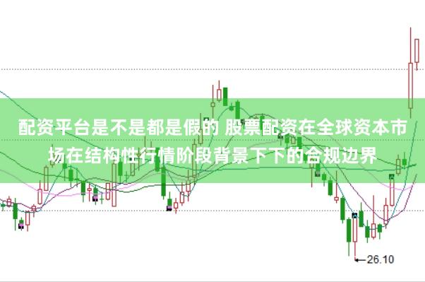 配资平台是不是都是假的 股票配资在全球资本市场在结构性行情阶段背景下下的合规边界
