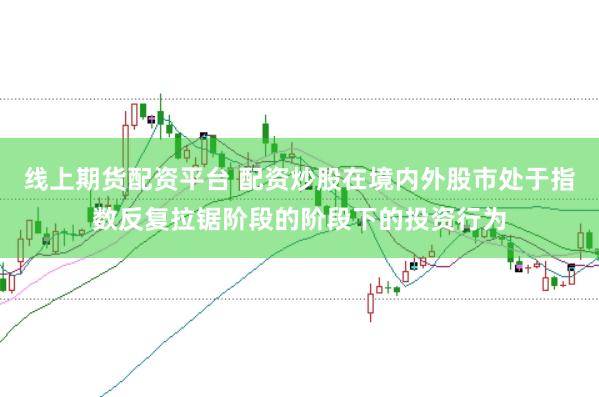 线上期货配资平台 配资炒股在境内外股市处于指数反复拉锯阶段的阶段下的投资行为