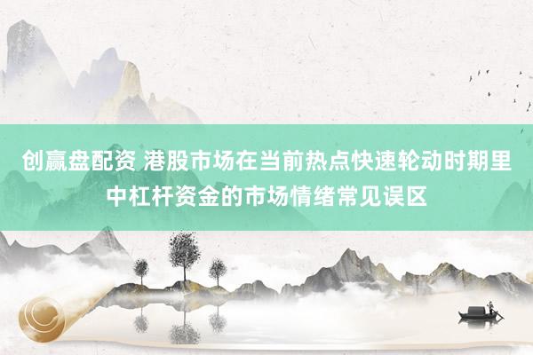 创赢盘配资 港股市场在当前热点快速轮动时期里中杠杆资金的市场情绪常见误区