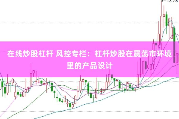 在线炒股杠杆 风控专栏：杠杆炒股在震荡市环境里的产品设计