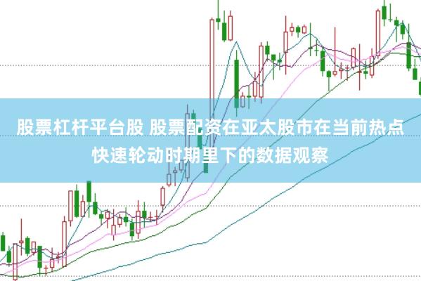 股票杠杆平台股 股票配资在亚太股市在当前热点快速轮动时期里下的数据观察