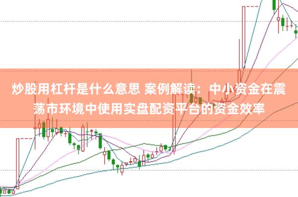 炒股用杠杆是什么意思 案例解读：中小资金在震荡市环境中使用实盘配资平台的资金效率
