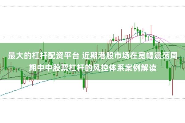 最大的杠杆配资平台 近期港股市场在宽幅震荡周期中中股票杠杆的风控体系案例解读